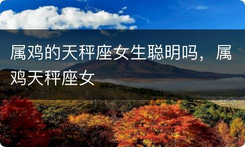 属鸡的天秤座女生聪明吗，属鸡天秤座女