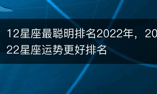 12星座最聪明排名2022年，2022星座运势更好排名