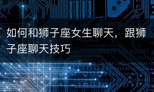 如何和狮子座女生聊天，跟狮子座聊天技巧