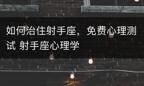如何治住射手座，免费心理测试 射手座心理学