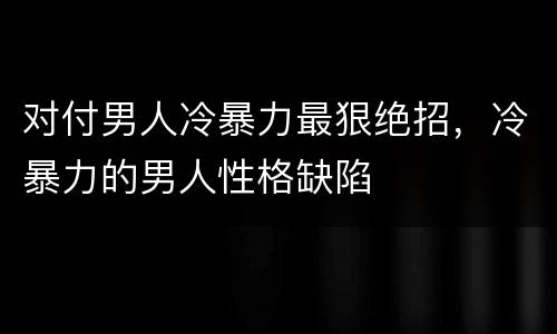 对付男人冷暴力最狠绝招，冷暴力的男人性格缺陷