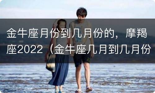 金牛座月份到几月份的，摩羯座2022（金牛座几月到几月份）
