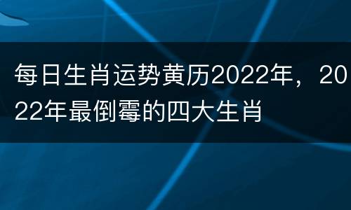每日生肖运势黄历2022年，2022年最倒霉的四大生肖
