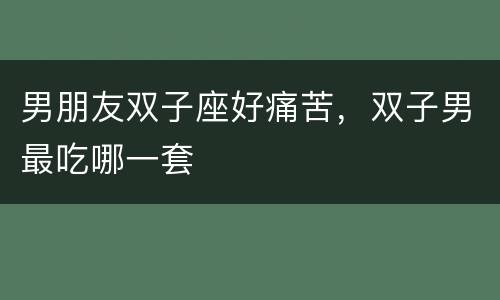男朋友双子座好痛苦，双子男最吃哪一套