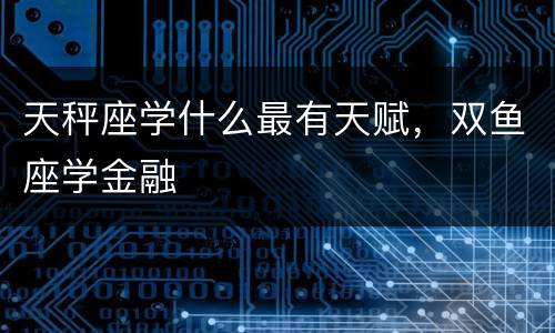 天秤座学什么最有天赋，双鱼座学金融