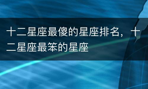 十二星座最傻的星座排名，十二星座最笨的星座