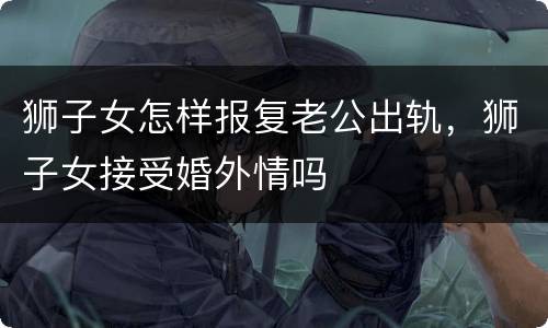 狮子女怎样报复老公出轨，狮子女接受婚外情吗