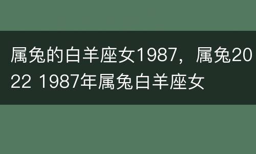 属兔的白羊座女1987，属兔2022 1987年属兔白羊座女