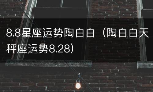 8.8星座运势陶白白（陶白白天秤座运势8.28）