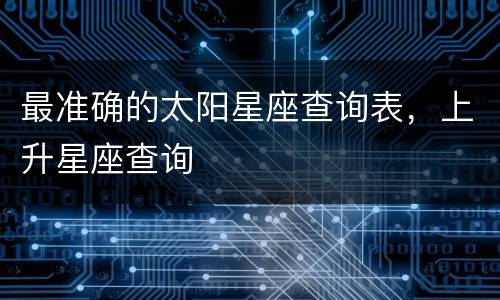 最准确的太阳星座查询表，上升星座查询