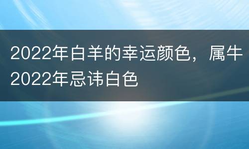 2022年白羊的幸运颜色，属牛2022年忌讳白色