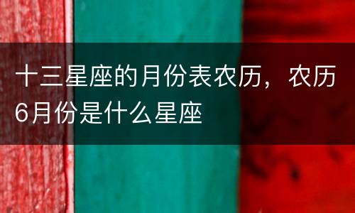 十三星座的月份表农历，农历6月份是什么星座