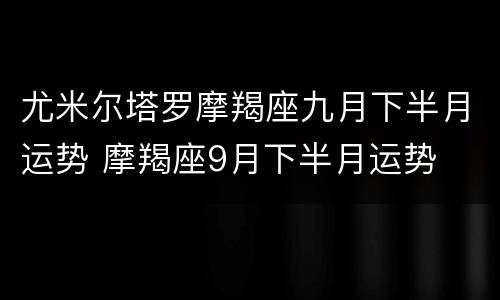 尤米尔塔罗摩羯座九月下半月运势 摩羯座9月下半月运势