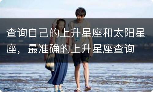 查询自己的上升星座和太阳星座，最准确的上升星座查询
