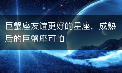 巨蟹座友谊更好的星座，成熟后的巨蟹座可怕