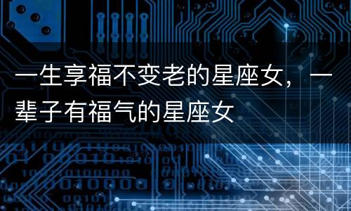 一生享福不变老的星座女，一辈子有福气的星座女