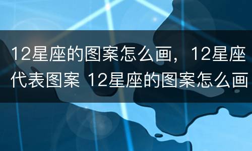 12星座的图案怎么画，12星座代表图案 12星座的图案怎么画带什么星座