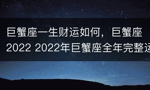 巨蟹座一生财运如何，巨蟹座2022 2022年巨蟹座全年完整运气
