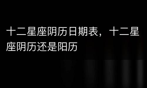 十二星座阴历日期表，十二星座阴历还是阳历