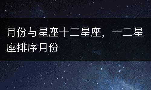 月份与星座十二星座，十二星座排序月份