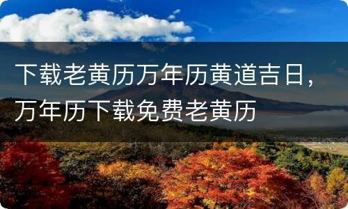 下载老黄历万年历黄道吉日，万年历下载免费老黄历