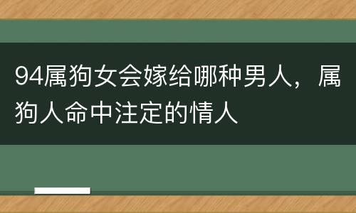 94属狗女会嫁给哪种男人，属狗人命中注定的情人