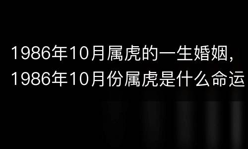 1986年10月属虎的一生婚姻，1986年10月份属虎是什么命运