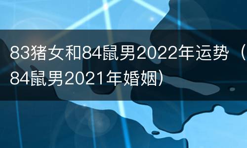 83猪女和84鼠男2022年运势（84鼠男2021年婚姻）