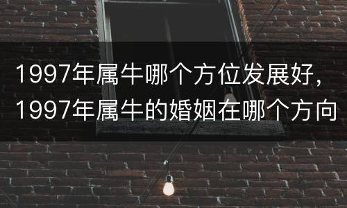 1997年属牛哪个方位发展好，1997年属牛的婚姻在哪个方向
