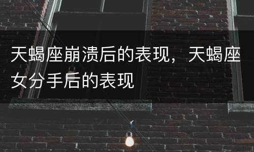 天蝎座崩溃后的表现，天蝎座女分手后的表现