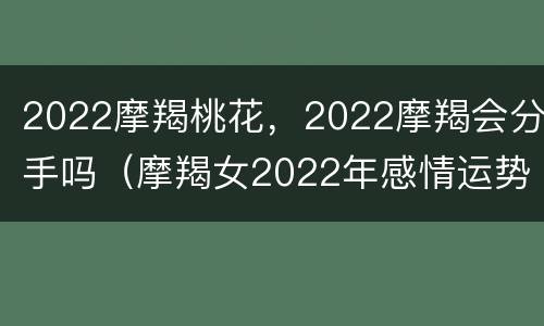 2022摩羯桃花，2022摩羯会分手吗（摩羯女2022年感情运势）