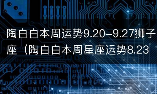 陶白白本周运势9.20-9.27狮子座（陶白白本周星座运势8.23狮子座）