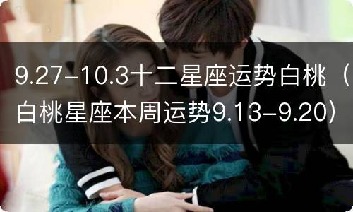 9.27-10.3十二星座运势白桃（白桃星座本周运势9.13-9.20）