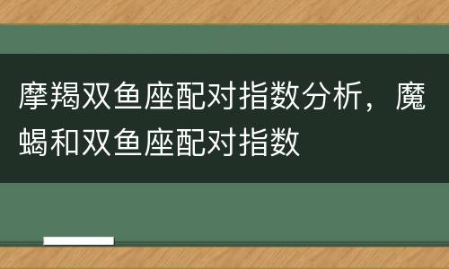 摩羯双鱼座配对指数分析，魔蝎和双鱼座配对指数