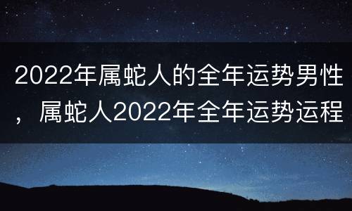 2022年属蛇人的全年运势男性，属蛇人2022年全年运势运程