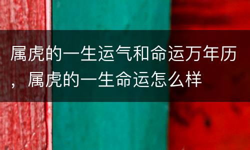 属虎的一生运气和命运万年历，属虎的一生命运怎么样