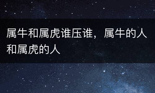 属牛和属虎谁压谁，属牛的人和属虎的人
