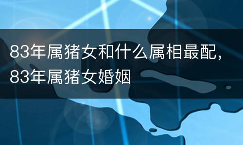 83年属猪女和什么属相最配，83年属猪女婚姻