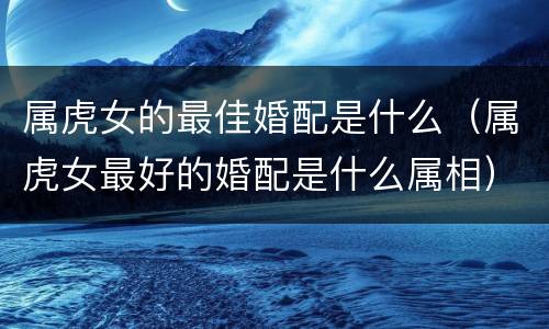 属虎女的最佳婚配是什么（属虎女最好的婚配是什么属相）
