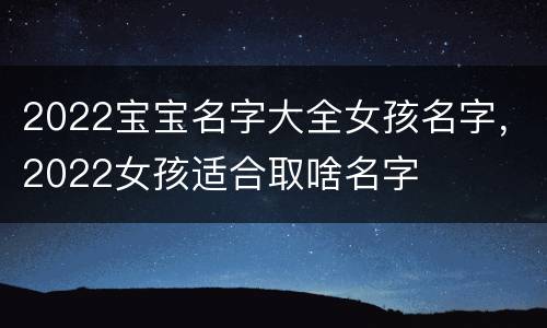 2022宝宝名字大全女孩名字，2022女孩适合取啥名字
