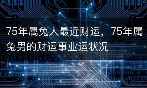 75年属兔人最近财运，75年属兔男的财运事业运状况