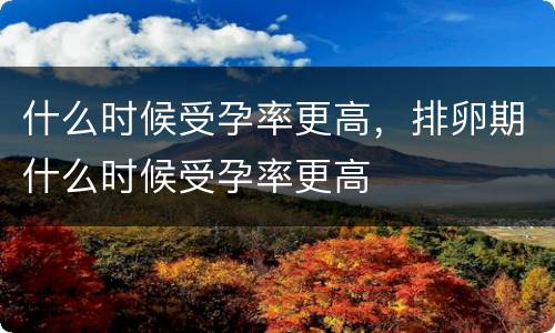 什么时候受孕率更高，排卵期什么时候受孕率更高