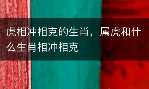 虎相冲相克的生肖，属虎和什么生肖相冲相克