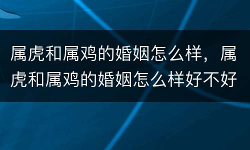 属虎和属鸡的婚姻怎么样，属虎和属鸡的婚姻怎么样好不好呢