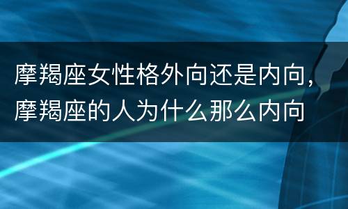 摩羯座女性格外向还是内向，摩羯座的人为什么那么内向