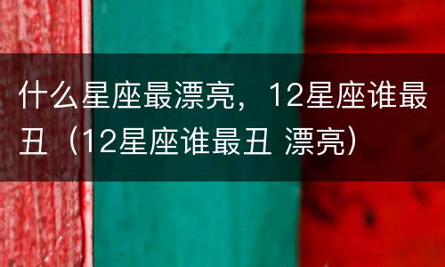 什么星座最漂亮，12星座谁最丑（12星座谁最丑 漂亮）