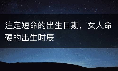 注定短命的出生日期，女人命硬的出生时辰