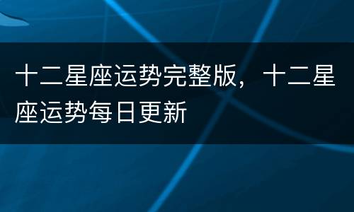 十二星座运势完整版，十二星座运势每日更新
