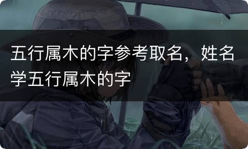 五行属木的字参考取名，姓名学五行属木的字