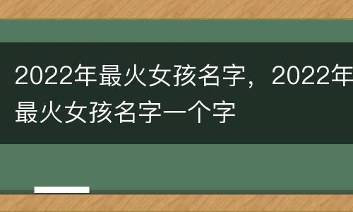 2022年最火女孩名字，2022年最火女孩名字一个字